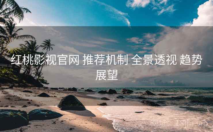 红桃影视官网 推荐机制 全景透视 趋势展望  第1张