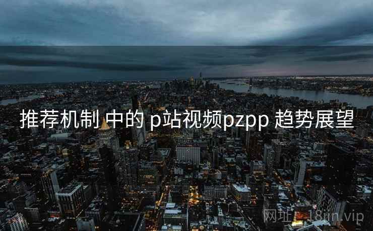 推荐机制 中的 p站视频pzpp 趋势展望 第2张 推荐机制 中的 p站视频pzpp 趋势展望 第2张