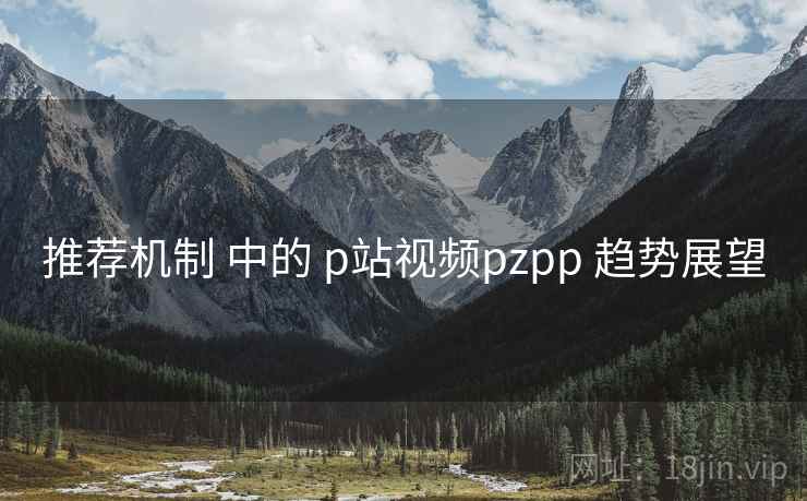 推荐机制 中的 p站视频pzpp 趋势展望 第1张 推荐机制 中的 p站视频pzpp 趋势展望 第1张