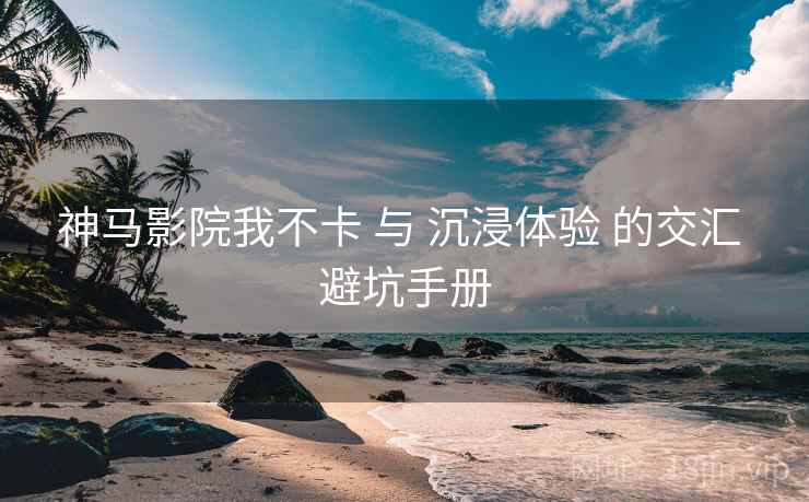 神马影院我不卡 与 沉浸体验 的交汇 避坑手册  第1张