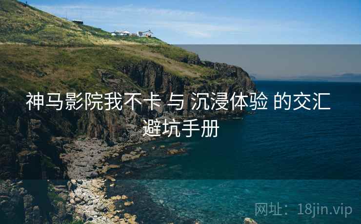 神马影院我不卡 与 沉浸体验 的交汇 避坑手册  第2张