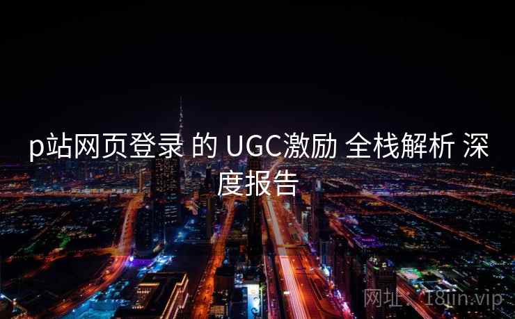 p站网页登录 的 UGC激励 全栈解析 深度报告 第1张 p站网页登录 的 UGC激励 全栈解析 深度报告 第1张