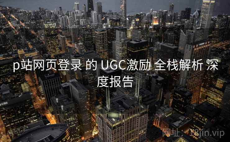 p站网页登录 的 UGC激励 全栈解析 深度报告 第2张 p站网页登录 的 UGC激励 全栈解析 深度报告 第2张