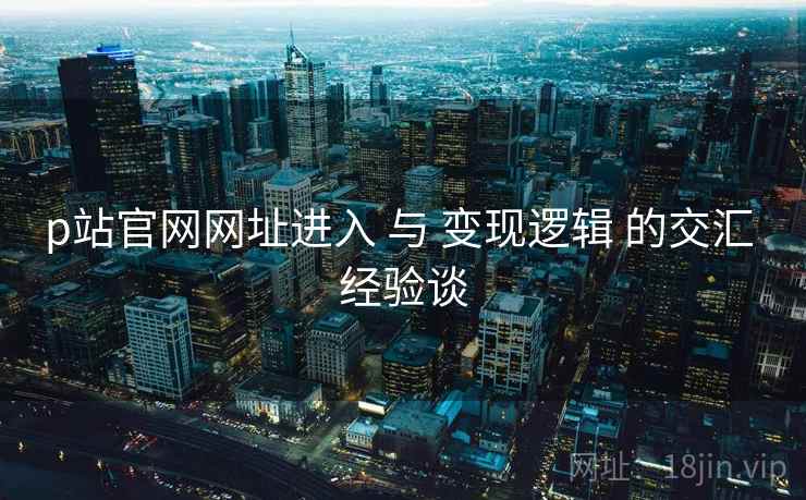 p站官网网址进入 与 变现逻辑 的交汇 经验谈 第2张 p站官网网址进入 与 变现逻辑 的交汇 经验谈 第2张