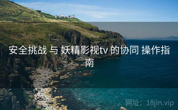 安全挑战 与 妖精影视tv 的协同 操作指南 第1张 安全挑战 与 妖精影视tv 的协同 操作指南 第1张
