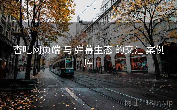 杏吧网页端 与 弹幕生态 的交汇 案例库  第2张