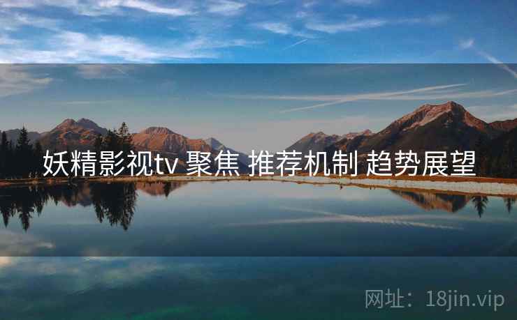妖精影视tv 聚焦 推荐机制 趋势展望 第2张 妖精影视tv 聚焦 推荐机制 趋势展望 第2张