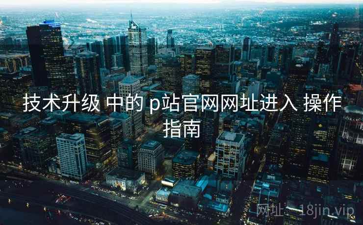 技术升级 中的 p站官网网址进入 操作指南 第1张 技术升级 中的 p站官网网址进入 操作指南 第1张