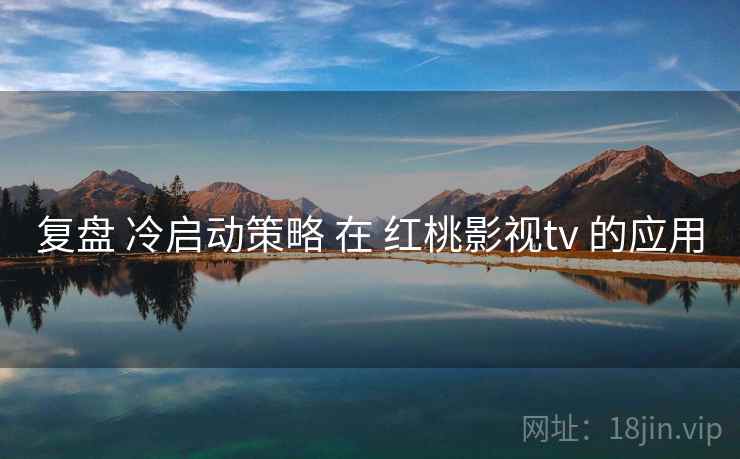 复盘 冷启动策略 在 红桃影视tv 的应用 第2张 复盘 冷启动策略 在 红桃影视tv 的应用 第2张