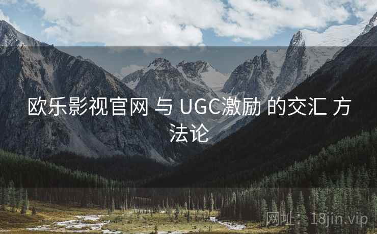 欧乐影视官网 与 UGC激励 的交汇 方法论 第2张 欧乐影视官网 与 UGC激励 的交汇 方法论 第2张