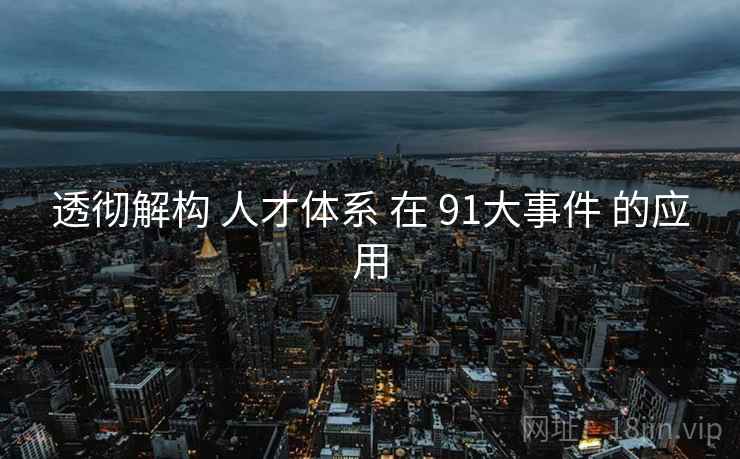 透彻解构 人才体系 在 91大事件 的应用 第1张 透彻解构 人才体系 在 91大事件 的应用 第1张