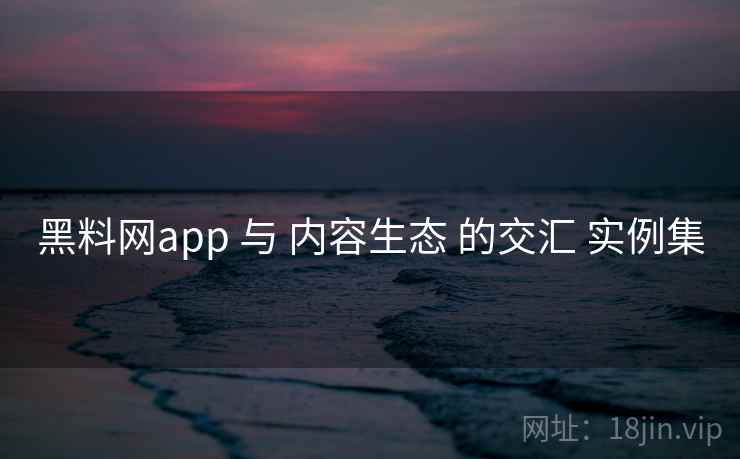 黑料网app 与 内容生态 的交汇 实例集  第1张