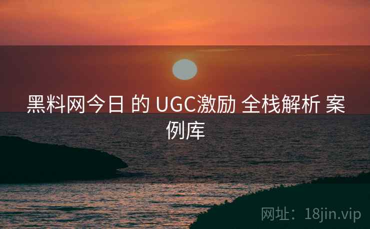 黑料网今日 的 UGC激励 全栈解析 案例库 第2张 黑料网今日 的 UGC激励 全栈解析 案例库 第2张
