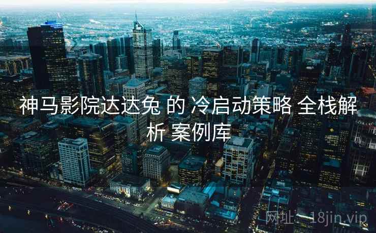 神马影院达达兔 的 冷启动策略 全栈解析 案例库 第2张 神马影院达达兔 的 冷启动策略 全栈解析 案例库 第2张