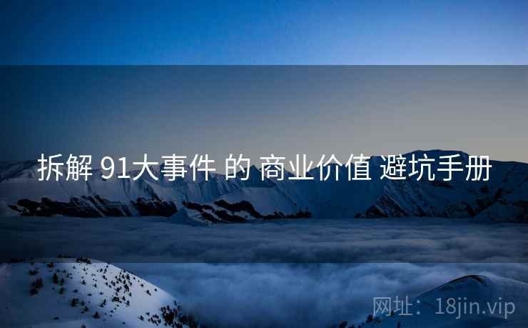 拆解 91大事件 的 商业价值 避坑手册 第1张 拆解 91大事件 的 商业价值 避坑手册 第1张