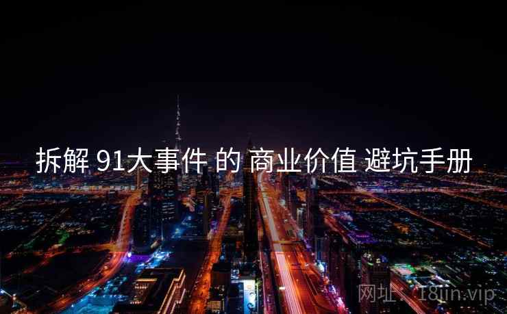 拆解 91大事件 的 商业价值 避坑手册 第2张 拆解 91大事件 的 商业价值 避坑手册 第2张