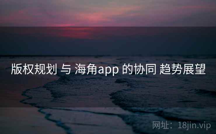 版权规划 与 海角app 的协同 趋势展望  第2张