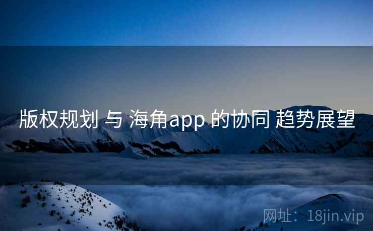版权规划 与 海角app 的协同 趋势展望  第1张