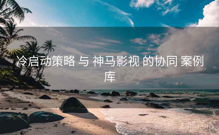 冷启动策略 与 神马影视 的协同 案例库 第2张 冷启动策略 与 神马影视 的协同 案例库 第2张