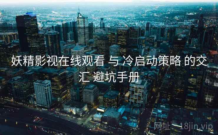 妖精影视在线观看 与 冷启动策略 的交汇 避坑手册 第2张 妖精影视在线观看 与 冷启动策略 的交汇 避坑手册 第2张