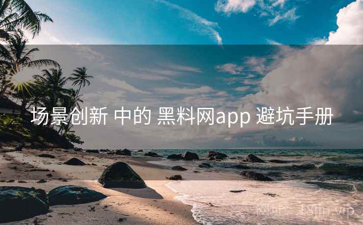 场景创新 中的 黑料网app 避坑手册 第2张 场景创新 中的 黑料网app 避坑手册 第2张