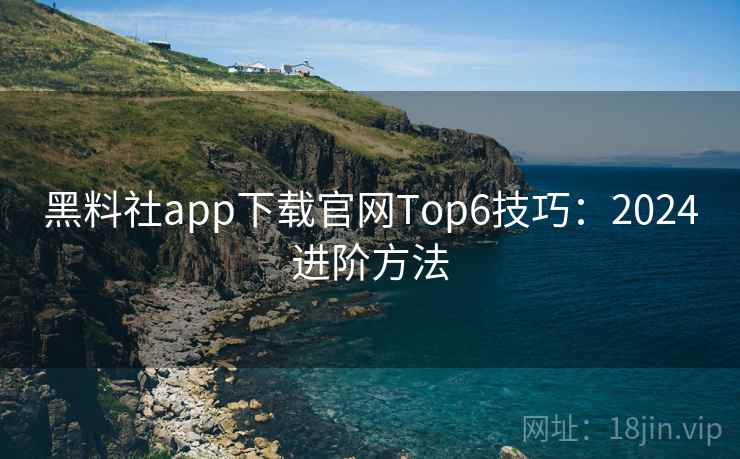 黑料社app下载官网Top6技巧:2024进阶方法 第1张 黑料社app下载官网Top6技巧:2024进阶方法 第1张
