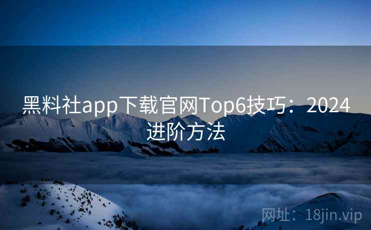 黑料社app下载官网Top6技巧:2024进阶方法 第2张 黑料社app下载官网Top6技巧:2024进阶方法 第2张