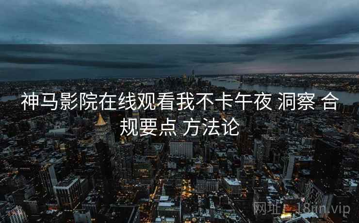 神马影院在线观看我不卡午夜 洞察 合规要点 方法论 第1张 神马影院在线观看我不卡午夜 洞察 合规要点 方法论 第1张