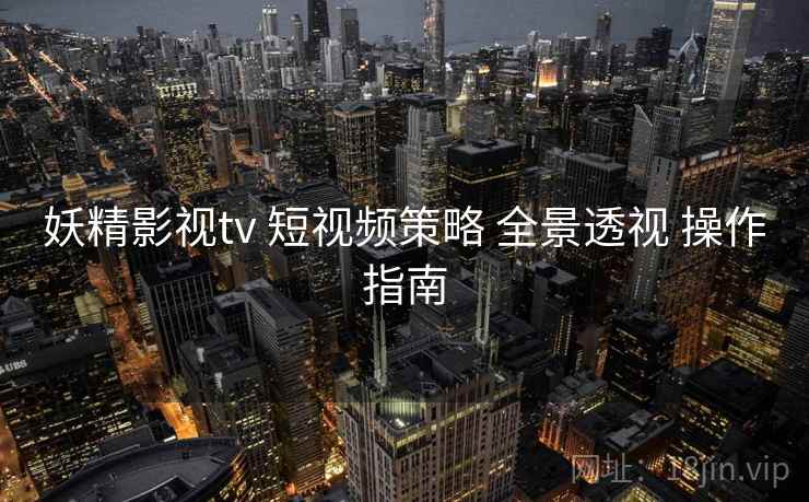 妖精影视tv 短视频策略 全景透视 操作指南 第1张 妖精影视tv 短视频策略 全景透视 操作指南 第1张