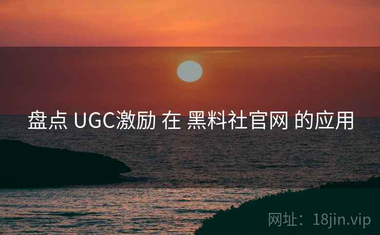 盘点 UGC激励 在 黑料社官网 的应用  第2张