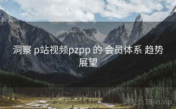 洞察 p站视频pzpp 的 会员体系 趋势展望  第2张