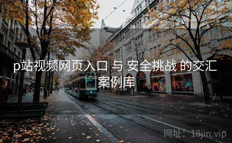 p站视频网页入口 与 安全挑战 的交汇 案例库  第1张