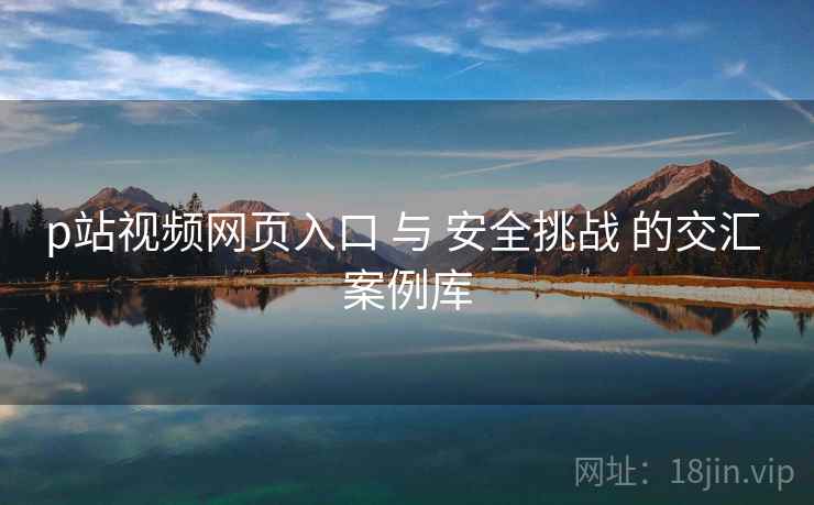 p站视频网页入口 与 安全挑战 的交汇 案例库  第2张