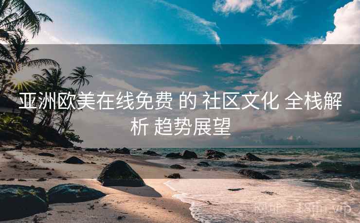 亚洲欧美在线免费 的 社区文化 全栈解析 趋势展望 第2张 亚洲欧美在线免费 的 社区文化 全栈解析 趋势展望 第2张