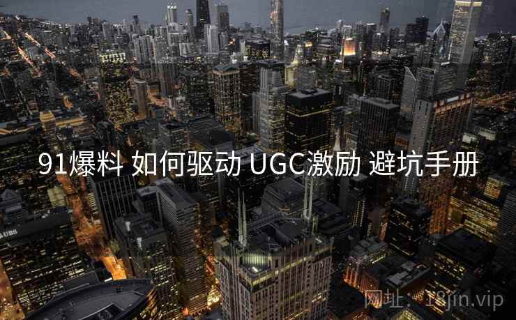91爆料 如何驱动 UGC激励 避坑手册  第2张