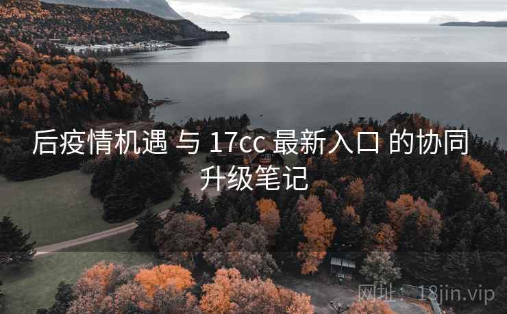 后疫情机遇 与 17cc 最新入口 的协同 升级笔记 第2张 后疫情机遇 与 17cc 最新入口 的协同 升级笔记 第2张