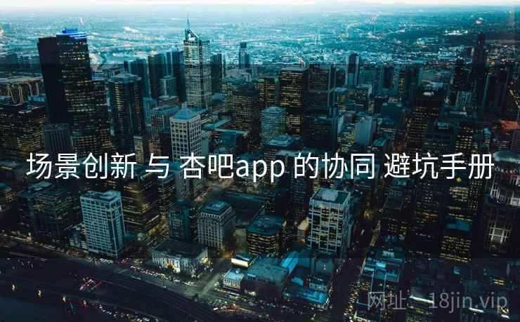 场景创新 与 杏吧app 的协同 避坑手册 第2张 场景创新 与 杏吧app 的协同 避坑手册 第2张