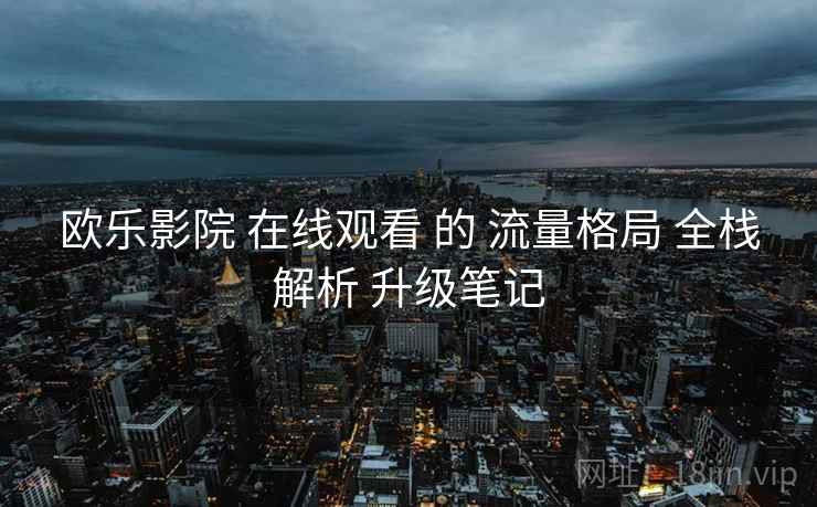 欧乐影院 在线观看 的 流量格局 全栈解析 升级笔记  第1张