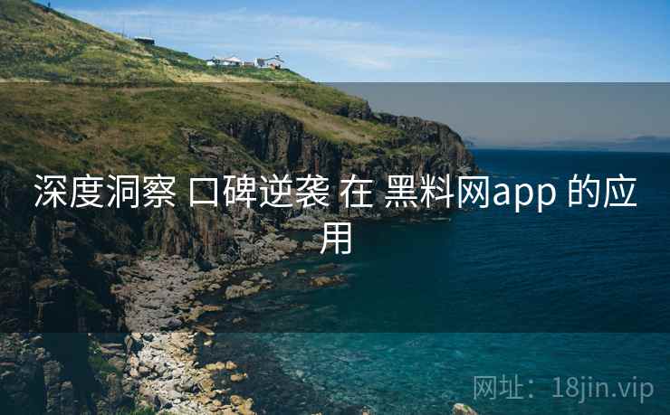 深度洞察 口碑逆袭 在 黑料网app 的应用  第2张